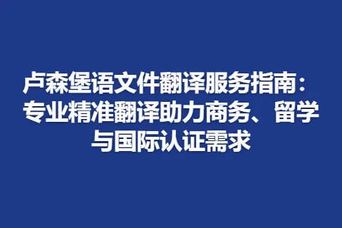 卢森堡语文件翻译服务指南：专业精准翻译助力商务、留学与国际认证需求