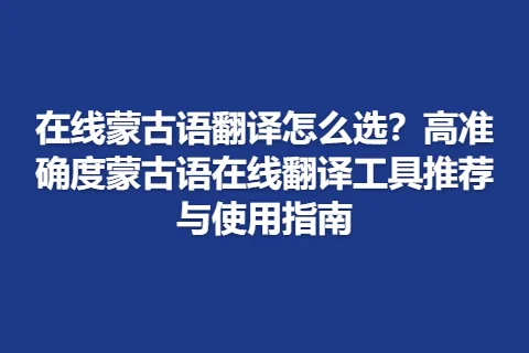 在线蒙古语翻译怎么选？高准确度蒙古语在线翻译工具推荐与使用指南