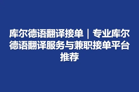 库尔德语翻译接单｜专业库尔德语翻译服务与兼职接单平台推荐