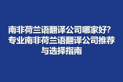 南非荷兰语翻译公司哪家好？专业南非荷兰语翻译公司推荐与选择指南
