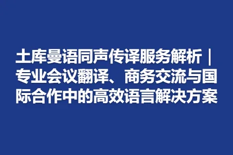 土库曼语同声传译服务解析｜专业会议翻译、商务交流与国际合作中的高效语言解决方案