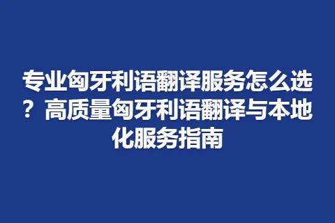 专业匈牙利语翻译服务怎么选？高质量匈牙利语翻译与本地化服务指南