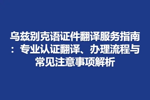 乌兹别克语证件翻译服务指南：专业认证翻译、办理流程与常见注意事项解析