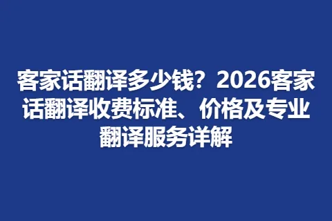 客家话翻译多少钱?2026客家话翻译收费标准、价格及专业翻译服务详解