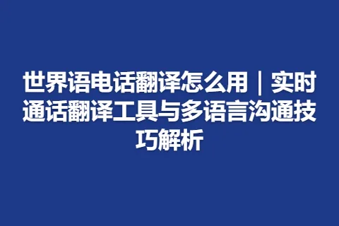 世界语电话翻译怎么用｜实时通话翻译工具与多语言沟通技巧解析
