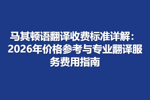 马其顿语翻译收费标准详解：2026年价格参考与专业翻译服务费用指南