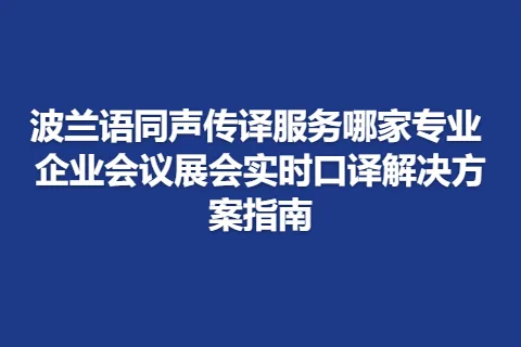 波兰语同声传译服务哪家专业 企业会议展会实时口译解决方案指南