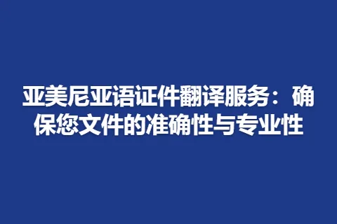 亚美尼亚语证件翻译服务：确保您文件的准确性与专业性