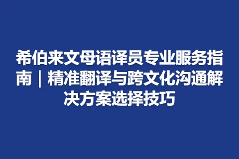 希伯来文母语译员专业服务指南｜精准翻译与跨文化沟通解决方案选择技巧