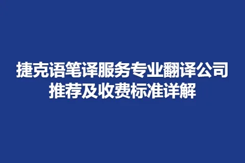 捷克语笔译服务专业翻译公司推荐及收费标准详解