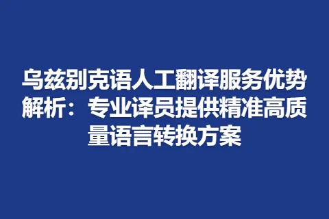 乌兹别克语人工翻译服务优势解析：专业译员提供精准高质量语言转换方案