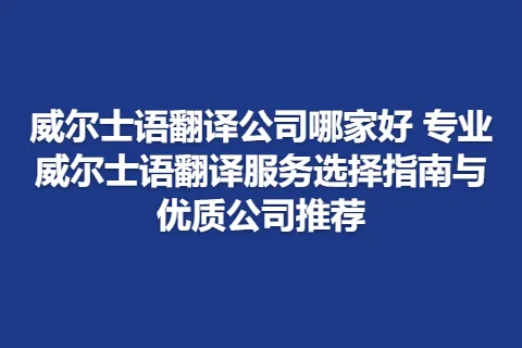 威尔士语翻译公司哪家好 专业威尔士语翻译服务选择指南与优质公司推荐