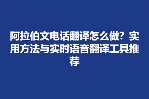 阿拉伯文电话翻译怎么做？实用方法与实时语音翻译工具推荐