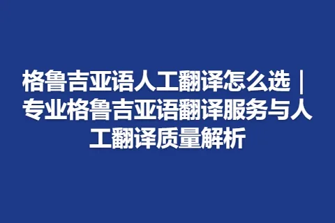 格鲁吉亚语人工翻译怎么选｜专业格鲁吉亚语翻译服务与人工翻译质量解析