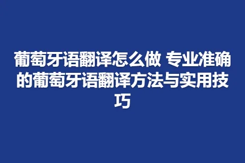 葡萄牙语翻译怎么做 专业准确的葡萄牙语翻译方法与实用技巧