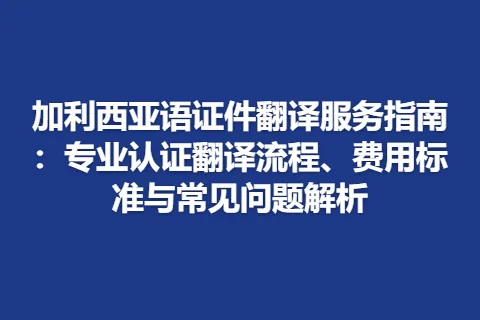 加利西亚语证件翻译服务指南：专业认证翻译流程、费用标准与常见问题解析
