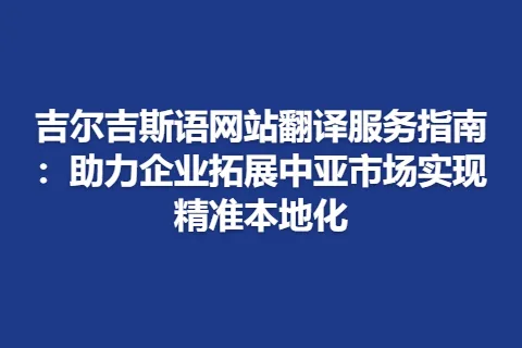 吉尔吉斯语网站翻译服务指南：助力企业拓展中亚市场实现精准本地化