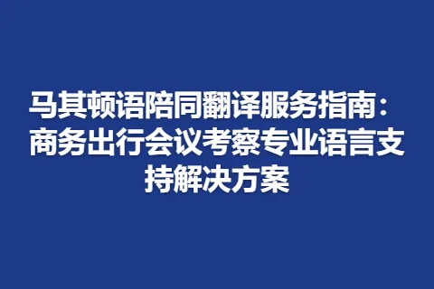 马其顿语陪同翻译服务指南：商务出行会议考察专业语言支持解决方案