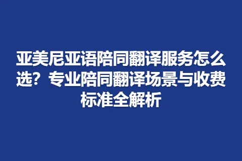 亚美尼亚语陪同翻译服务怎么选？专业陪同翻译场景与收费标准全解析