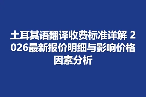 土耳其语翻译收费标准详解 2026最新报价明细与影响价格因素分析