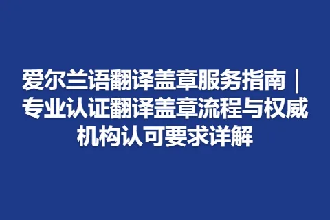 爱尔兰语翻译盖章服务指南｜专业认证翻译盖章流程与权威机构认可要求详解