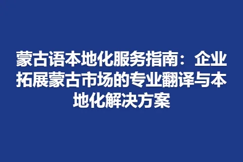 蒙古语本地化服务指南：企业拓展蒙古市场的专业翻译与本地化解决方案