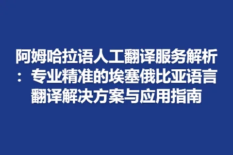 阿姆哈拉语人工翻译服务解析：专业精准的埃塞俄比亚语言翻译解决方案与应用指南