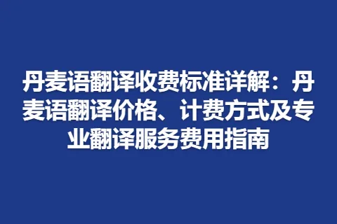 丹麦语翻译收费标准详解：丹麦语翻译价格、计费方式及专业翻译服务费用指南