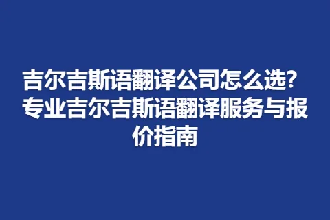 吉尔吉斯语翻译公司怎么选？专业吉尔吉斯语翻译服务与报价指南