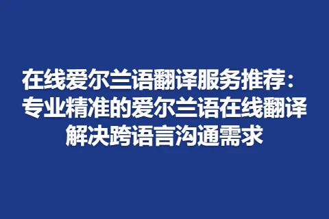在线爱尔兰语翻译服务推荐：专业精准的爱尔兰语在线翻译解决跨语言沟通需求