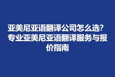 亚美尼亚语翻译公司怎么选？专业亚美尼亚语翻译服务与报价指南