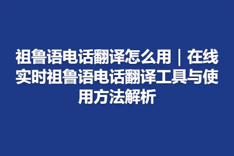 祖鲁语电话翻译怎么用｜在线实时祖鲁语电话翻译工具与使用方法解析
