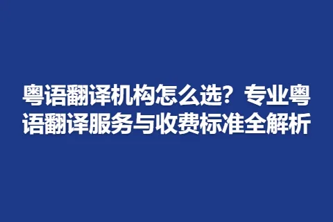粤语翻译机构怎么选？专业粤语翻译服务与收费标准全解析