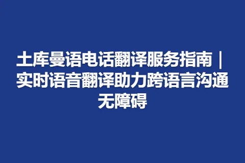 土库曼语电话翻译服务指南｜实时语音翻译助力跨语言沟通无障碍