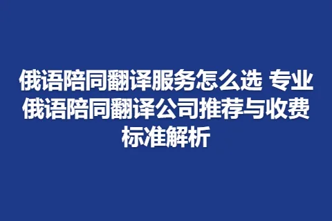 俄语陪同翻译服务怎么选 专业俄语陪同翻译公司推荐与收费标准解析