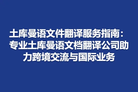 土库曼语文件翻译服务指南：专业土库曼语文档翻译公司助力跨境交流与国际业务