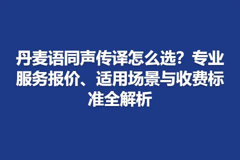 丹麦语同声传译怎么选？专业服务报价、适用场景与收费标准全解析