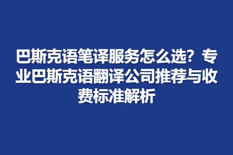 巴斯克语笔译服务怎么选？专业巴斯克语翻译公司推荐与收费标准解析