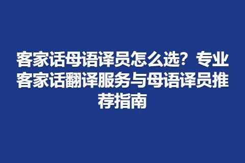 客家话母语译员怎么选？专业客家话翻译服务与母语译员推荐指南