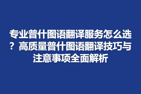 专业普什图语翻译服务怎么选？高质量普什图语翻译技巧与注意事项全面解析