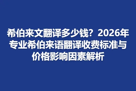 希伯来文翻译多少钱？2026年专业希伯来语翻译收费标准与价格影响因素解析