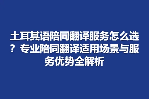 土耳其语陪同翻译服务怎么选？专业陪同翻译适用场景与服务优势全解析