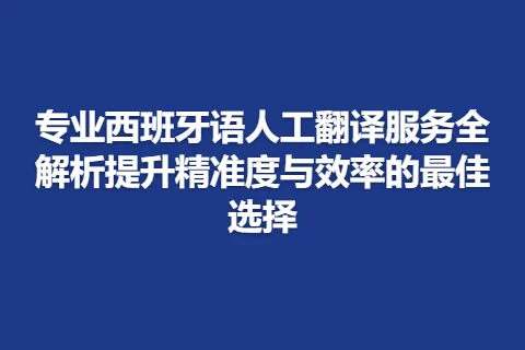 专业西班牙语人工翻译服务全解析提升精准度与效率的最佳选择