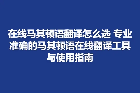 在线马其顿语翻译怎么选 专业准确的马其顿语在线翻译工具与使用指南