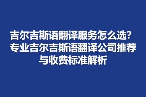 吉尔吉斯语翻译服务怎么选？专业吉尔吉斯语翻译公司推荐与收费标准解析