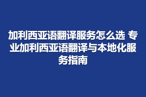 加利西亚语翻译服务怎么选 专业加利西亚语翻译与本地化服务指南