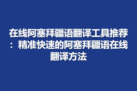 在线阿塞拜疆语翻译工具推荐：精准快速的阿塞拜疆语在线翻译方法