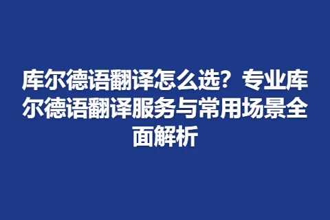 库尔德语翻译怎么选？专业库尔德语翻译服务与常用场景全面解析