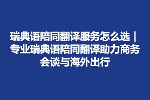 瑞典语陪同翻译服务怎么选｜专业瑞典语陪同翻译助力商务会谈与海外出行