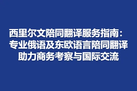 西里尔文陪同翻译服务指南：专业俄语及东欧语言陪同翻译助力商务考察与国际交流